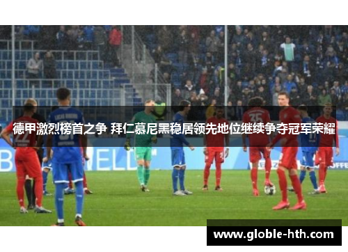 德甲激烈榜首之争 拜仁慕尼黑稳居领先地位继续争夺冠军荣耀
